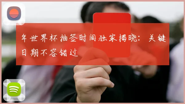 年世界杯抽签时间独家揭晓：关键日期不容错过