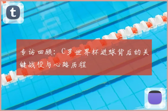 专访回顾：C罗世界杯进球背后的关键战役与心路历程