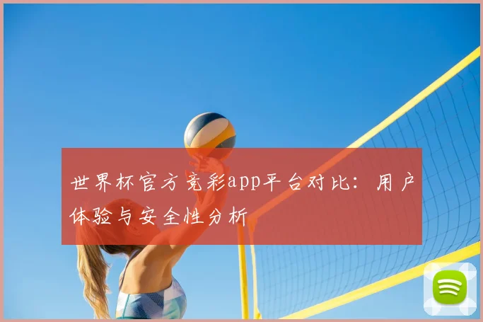 世界杯官方竞彩app平台对比：用户体验与安全性分析