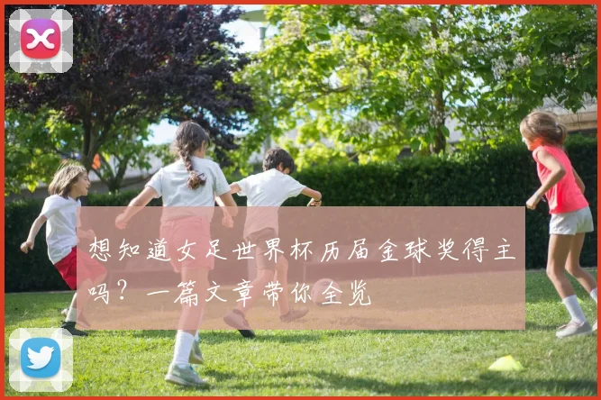 想知道女足世界杯历届金球奖得主吗？一篇文章带你全览
