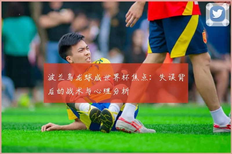 波兰乌龙球成世界杯焦点:失误背后的战术与心理分析