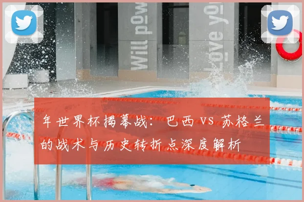 年世界杯揭幕战：巴西 vs 苏格兰的战术与历史转折点深度解析