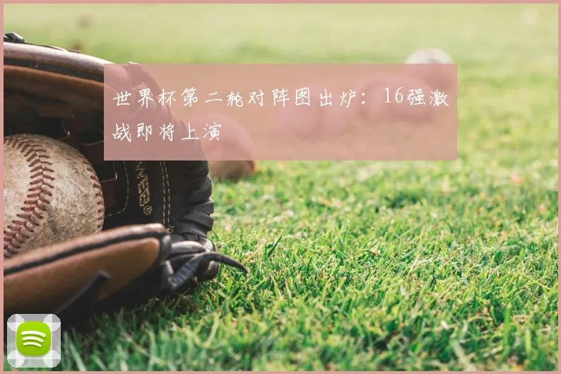 世界杯第二轮对阵图出炉:16强激战即将上演
