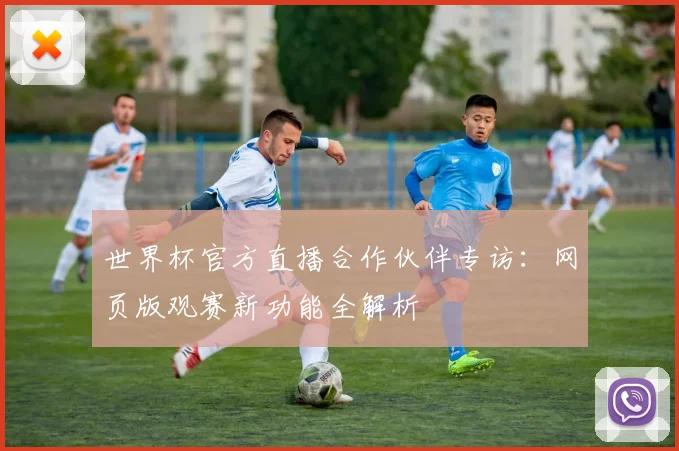 世界杯官方直播合作伙伴专访：网页版观赛新功能全解析
