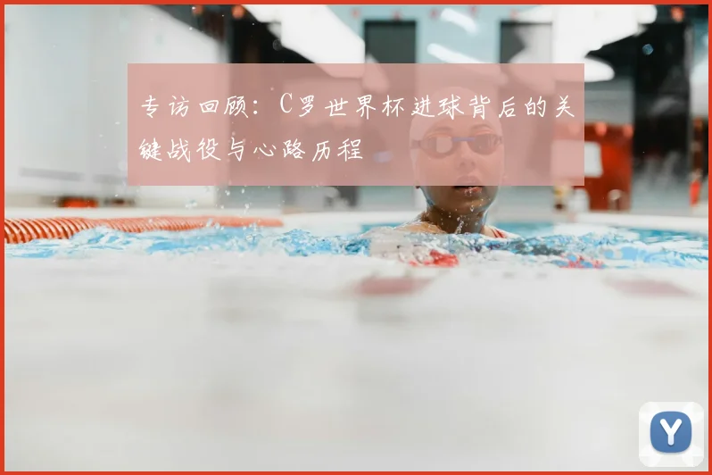 专访回顾：C罗世界杯进球背后的关键战役与心路历程