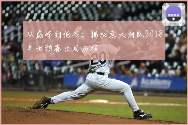 从巅峰到低谷：揭秘意大利队2018年世预赛出局历程