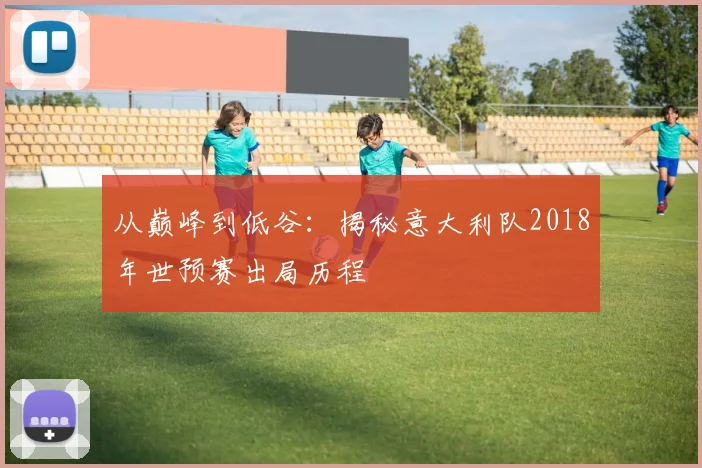 从巅峰到低谷：揭秘意大利队2018年世预赛出局历程