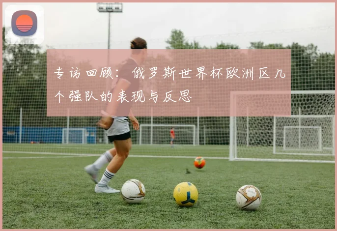 专访回顾：俄罗斯世界杯欧洲区几个强队的表现与反思