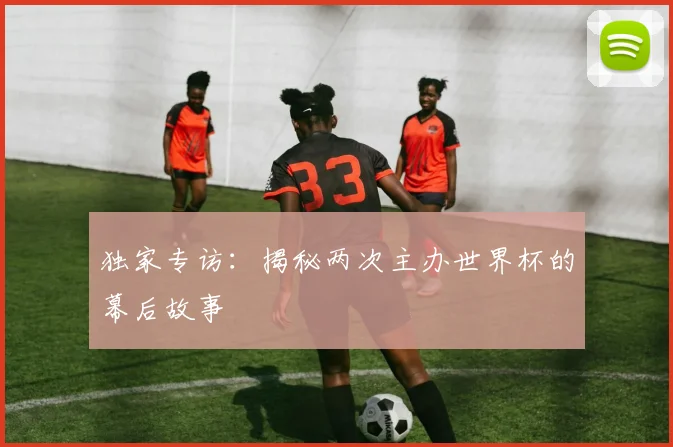 独家专访:揭秘两次主办世界杯的幕后故事