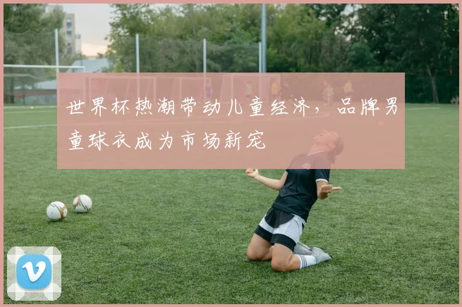 世界杯热潮带动儿童经济,品牌男童球衣成为市场新宠