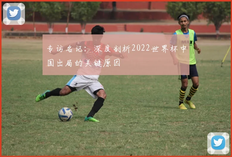 专访名记：深度剖析2022世界杯中国出局的关键原因