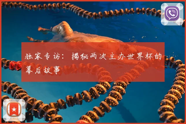 独家专访:揭秘两次主办世界杯的幕后故事