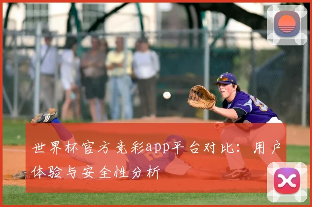世界杯官方竞彩app平台对比：用户体验与安全性分析