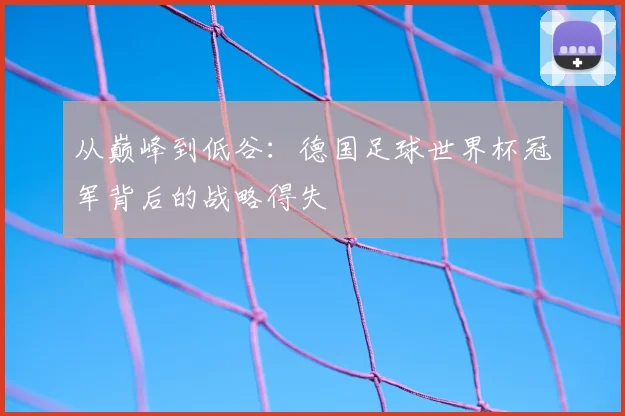 从巅峰到低谷：德国足球世界杯冠军背后的战略得失