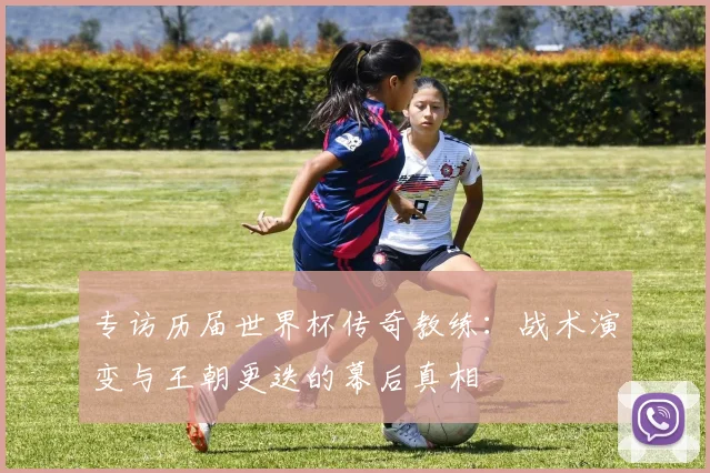 专访历届世界杯传奇教练：战术演变与王朝更迭的幕后真相