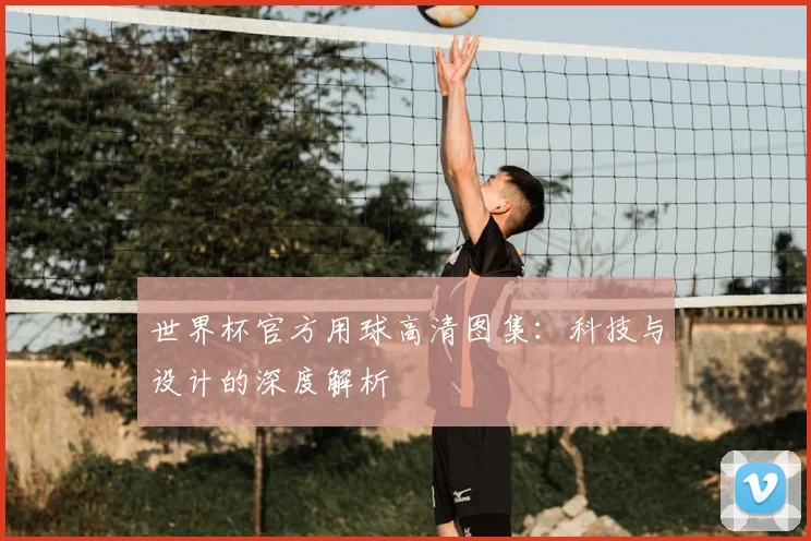 世界杯官方用球高清图集：科技与设计的深度解析