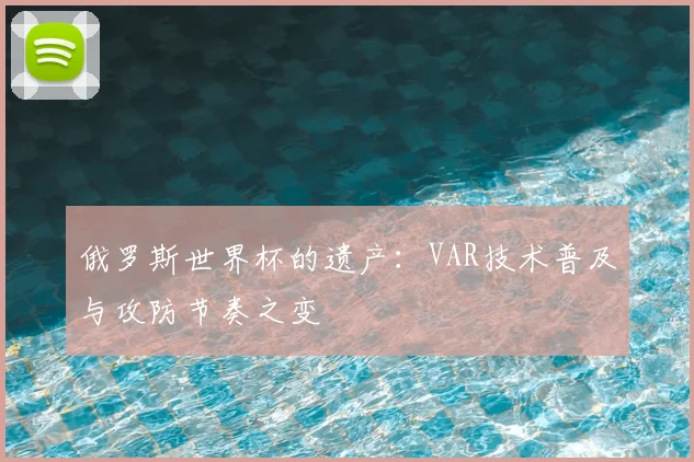 俄罗斯世界杯的遗产:VAR技术普及与攻防节奏之变