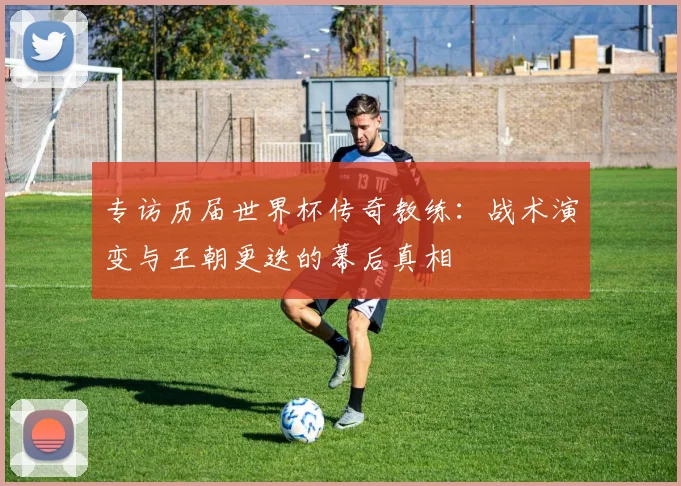 专访历届世界杯传奇教练：战术演变与王朝更迭的幕后真相