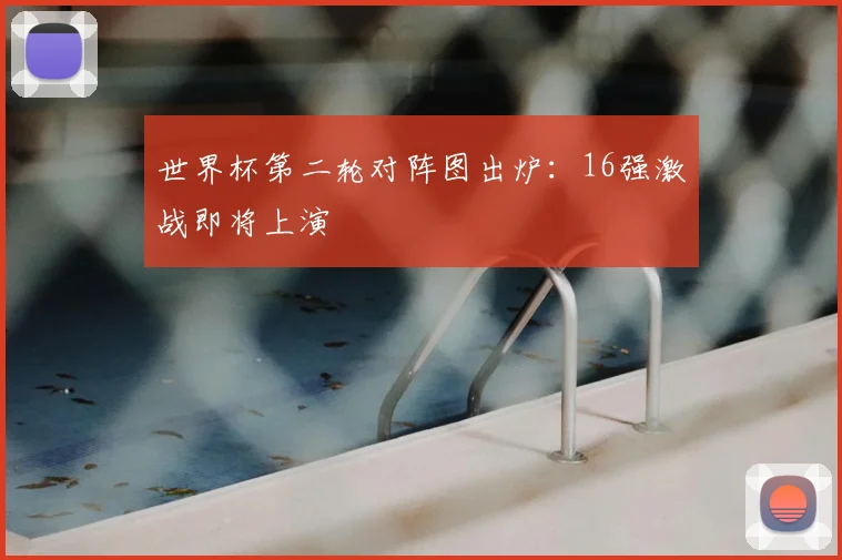 世界杯第二轮对阵图出炉:16强激战即将上演