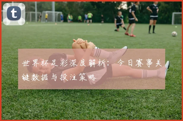 世界杯足彩深度解析：今日赛事关键数据与投注策略