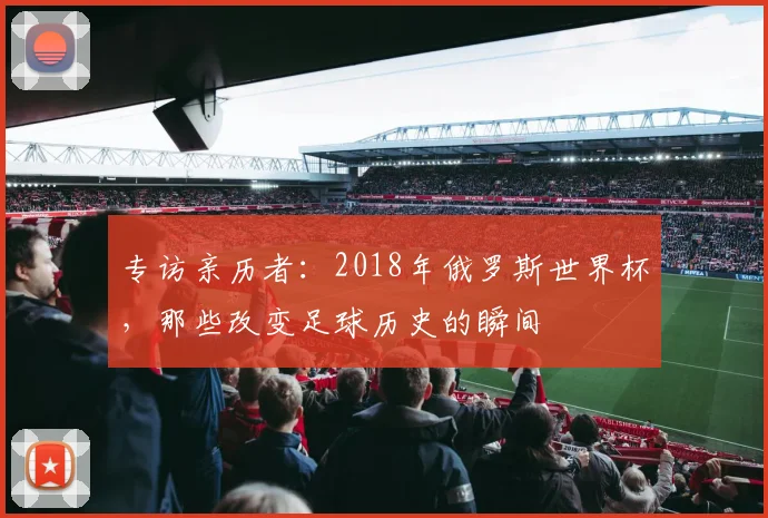 专访亲历者：2018年俄罗斯世界杯，那些改变足球历史的瞬间