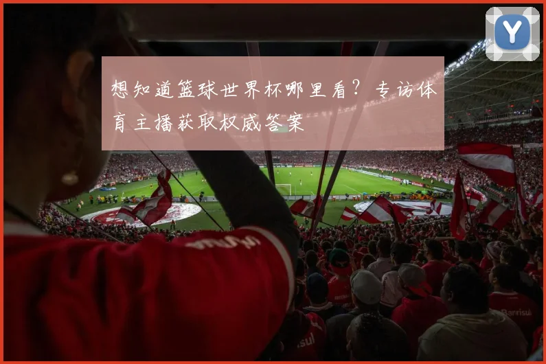 想知道篮球世界杯哪里看？专访体育主播获取权威答案